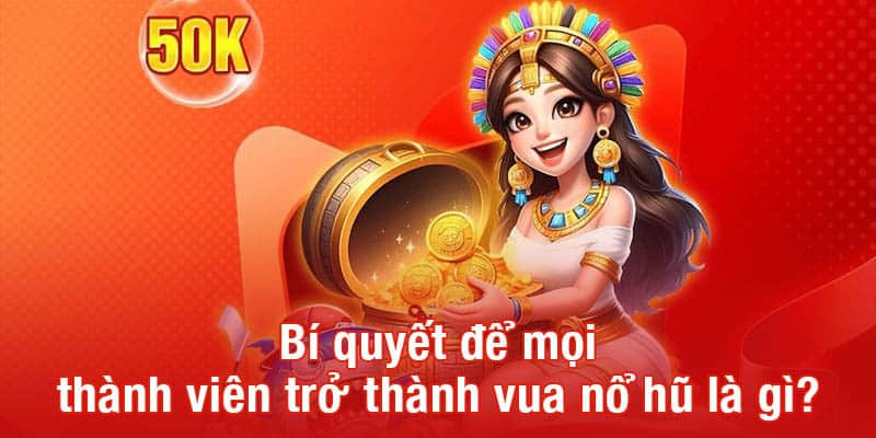 Bí quyết để mọi thành viên trở thành vua nổ hũ là gì?