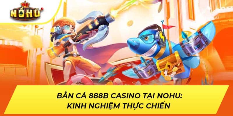 Bắn Cá 888b Casino: Kinh Nghiệm Thực Chiến