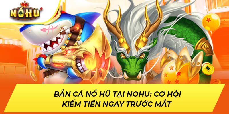 Bắn Cá Nổ Hũ: Cơ Hội Kiếm Tiền Ngay Trước Mắt