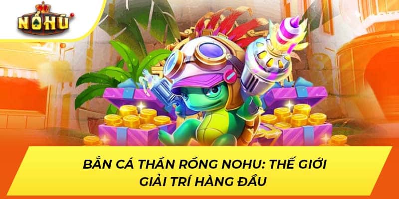 Bắn Cá Thần Rồng NOHU: Thế Giới Giải Trí Hàng Đầu
