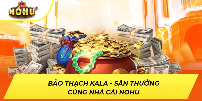 Bảo Thạch Kala - Săn Thưởng Cùng Nhà Cái NOHU