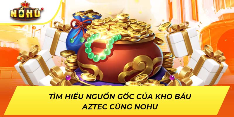 Tìm hiểu nguồn gốc của kho báu Aztec cùng NOHU
