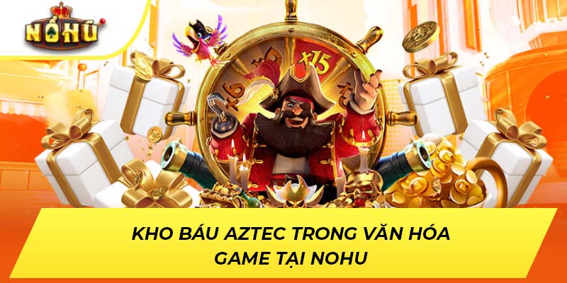 Kho báu Aztec trong văn hóa game tại NOHU